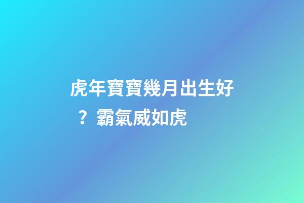 虎年寶寶幾月出生好？霸氣威如虎